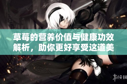草莓的营养价值与健康功效解析，助你更好享受这道美味佳品