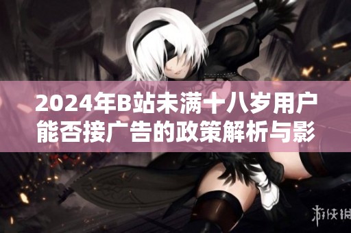2024年B站未满十八岁用户能否接广告的政策解析与影响