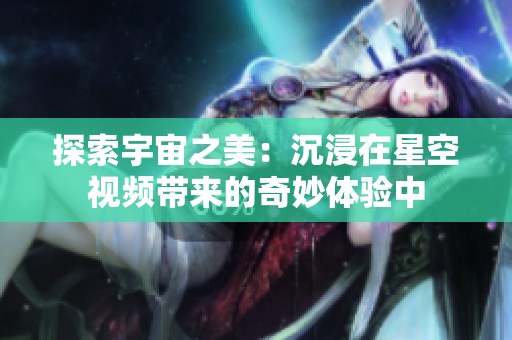 探索宇宙之美：沉浸在星空视频带来的奇妙体验中