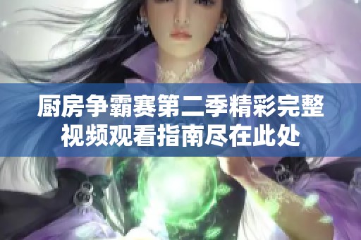 厨房争霸赛第二季精彩完整视频观看指南尽在此处