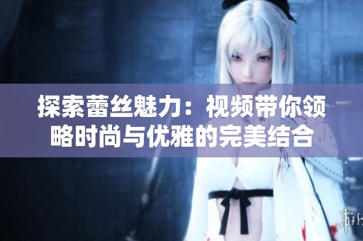 探索蕾丝魅力：视频带你领略时尚与优雅的完美结合