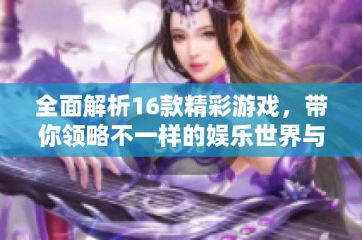 全面解析16款精彩游戏，带你领略不一样的娱乐世界与玩法体验