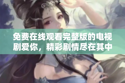 免费在线观看完整版的电视剧爱你，精彩剧情尽在其中