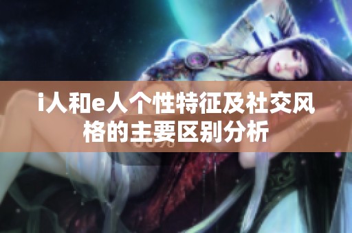 i人和e人个性特征及社交风格的主要区别分析