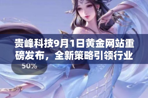 贵峰科技9月1日黄金网站重磅发布，全新策略引领行业发展趋势