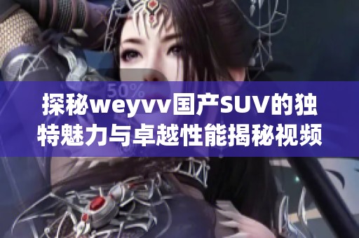 探秘weyvv国产SUV的独特魅力与卓越性能揭秘视频全解读