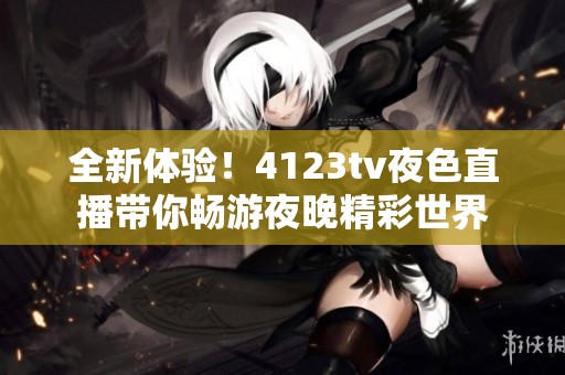 全新体验！4123tv夜色直播带你畅游夜晚精彩世界