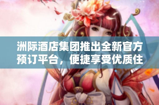 洲际酒店集团推出全新官方预订平台，便捷享受优质住宿服务