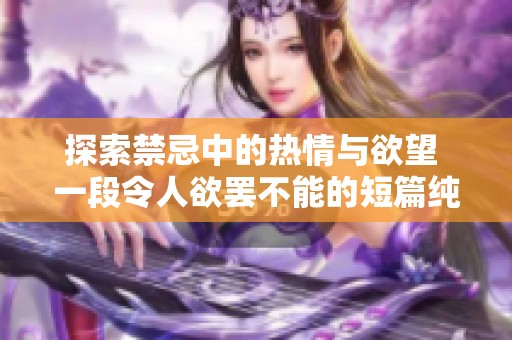 探索禁忌中的热情与欲望 一段令人欲罢不能的短篇纯肉故事