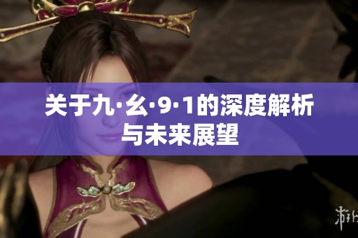关于九·幺·9·1的深度解析与未来展望
