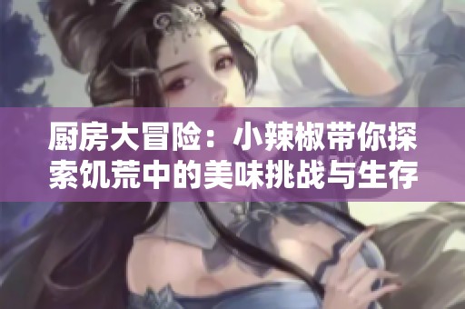 厨房大冒险：小辣椒带你探索饥荒中的美味挑战与生存智慧