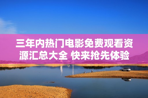三年内热门电影免费观看资源汇总大全 快来抢先体验吧