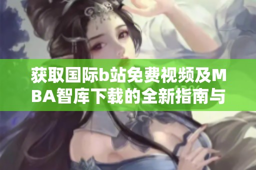 获取国际b站免费视频及MBA智库下载的全新指南与资源分享
