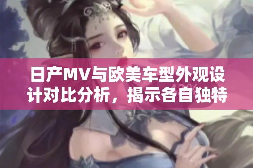 日产MV与欧美车型外观设计对比分析，揭示各自独特魅力