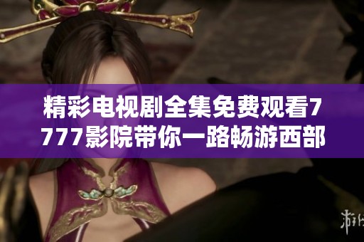 精彩电视剧全集免费观看7777影院带你一路畅游西部故事