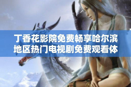 丁香花影院免费畅享哈尔滨地区热门电视剧免费观看体验