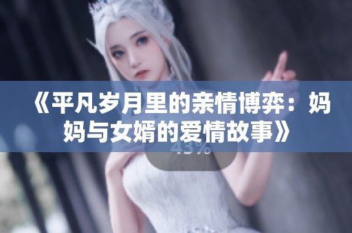 《平凡岁月里的亲情博弈：妈妈与女婿的爱情故事》