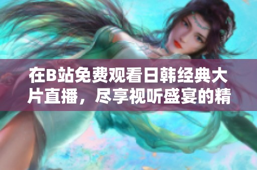 在B站免费观看日韩经典大片直播，尽享视听盛宴的精彩体验