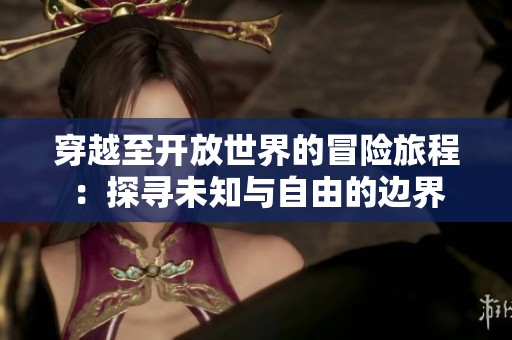 穿越至开放世界的冒险旅程：探寻未知与自由的边界
