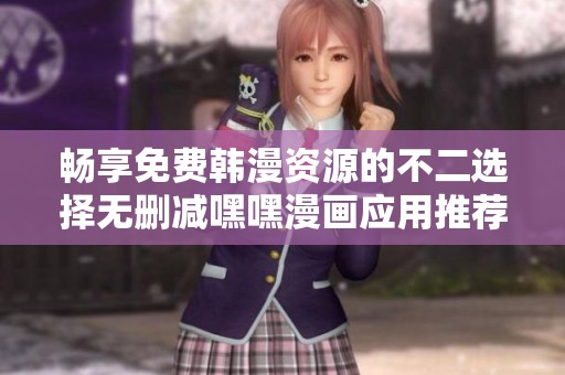 畅享免费韩漫资源的不二选择无删减嘿嘿漫画应用推荐