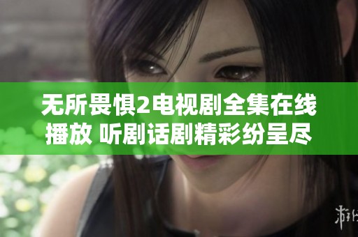 无所畏惧2电视剧全集在线播放 听剧话剧精彩纷呈尽在选集