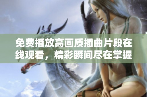 免费播放高画质插曲片段在线观看，精彩瞬间尽在掌握之中