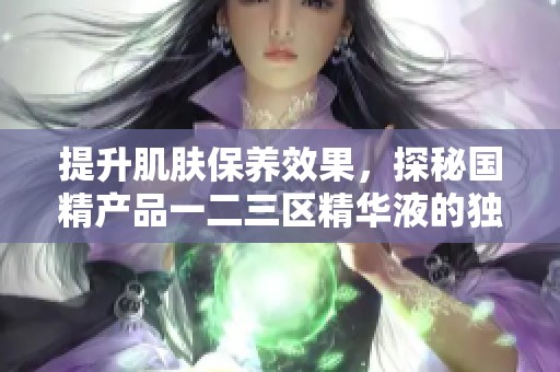 提升肌肤保养效果，探秘国精产品一二三区精华液的独特魅力