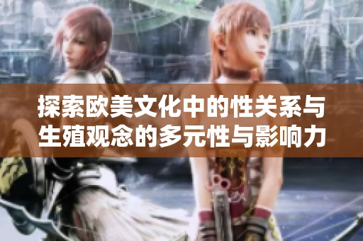 探索欧美文化中的性关系与生殖观念的多元性与影响力