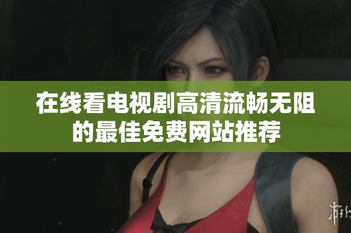 在线看电视剧高清流畅无阻的最佳免费网站推荐