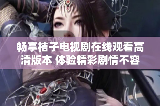 畅享桔子电视剧在线观看高清版本 体验精彩剧情不容错过