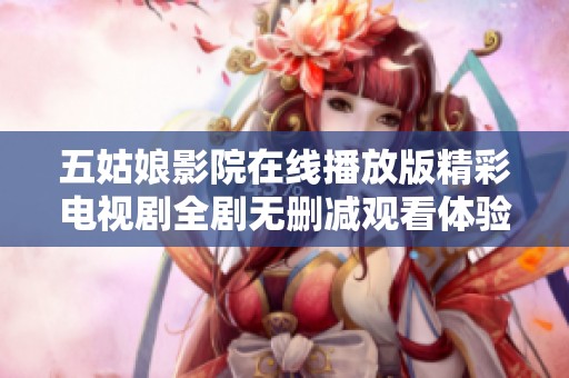 五姑娘影院在线播放版精彩电视剧全剧无删减观看体验指南