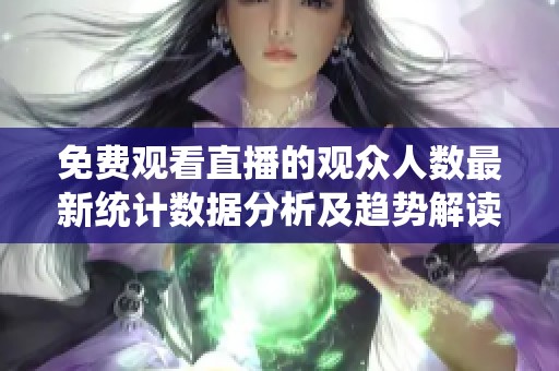 免费观看直播的观众人数最新统计数据分析及趋势解读