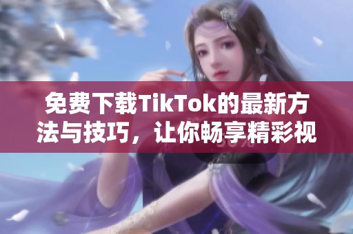 免费下载TikTok的最新方法与技巧，让你畅享精彩视频内容
