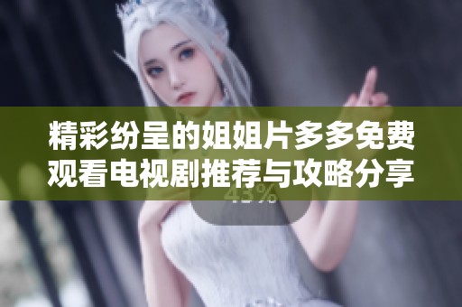 精彩纷呈的姐姐片多多免费观看电视剧推荐与攻略分享
