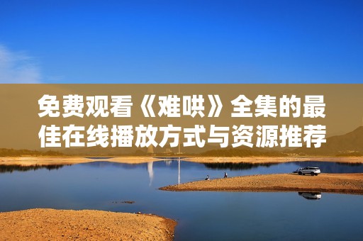 免费观看《难哄》全集的最佳在线播放方式与资源推荐