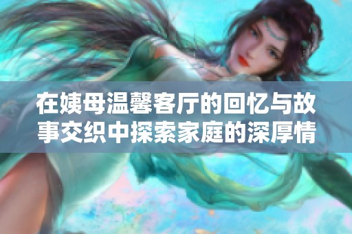 在姨母温馨客厅的回忆与故事交织中探索家庭的深厚情感