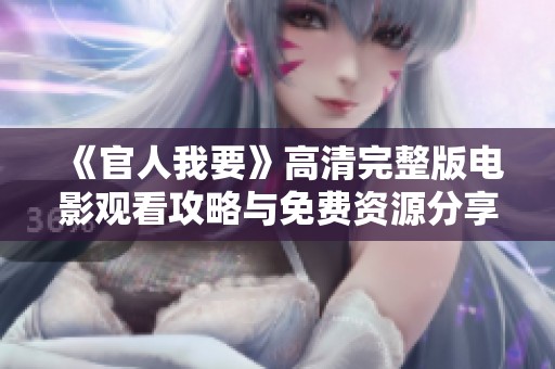 《官人我要》高清完整版电影观看攻略与免费资源分享