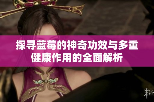 探寻蓝莓的神奇功效与多重健康作用的全面解析