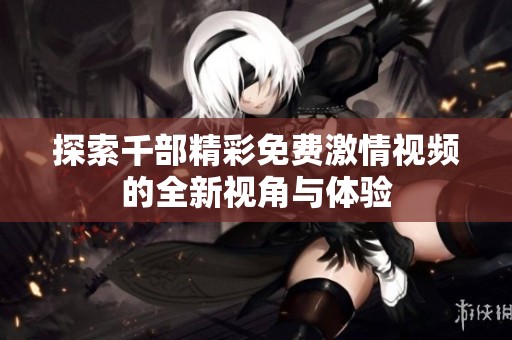 探索千部精彩免费激情视频的全新视角与体验
