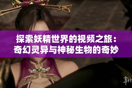 探索妖精世界的视频之旅：奇幻灵异与神秘生物的奇妙故事