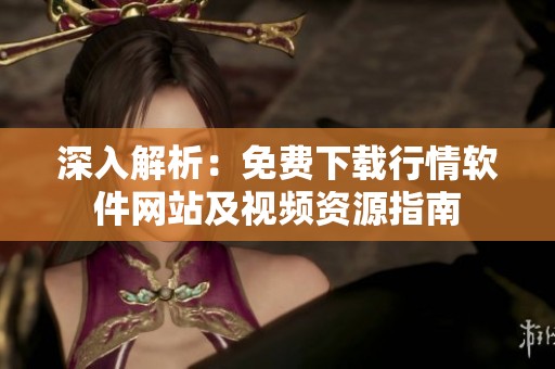 深入解析：免费下载行情软件网站及视频资源指南