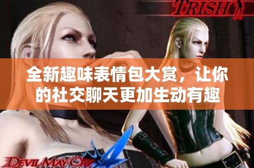 全新趣味表情包大赏，让你的社交聊天更加生动有趣