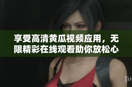 享受高清黄瓜视频应用，无限精彩在线观看助你放松心情