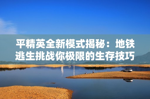 平精英全新模式揭秘：地铁逃生挑战你极限的生存技巧与策略