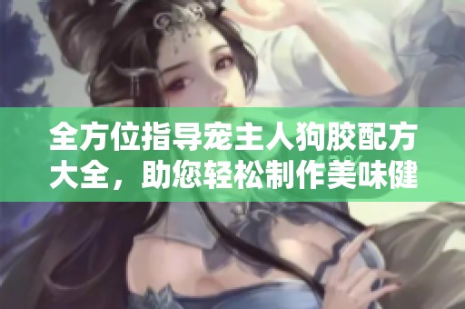 全方位指导宠主人狗胶配方大全，助您轻松制作美味健康犬食