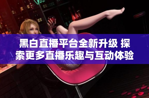 黑白直播平台全新升级 探索更多直播乐趣与互动体验