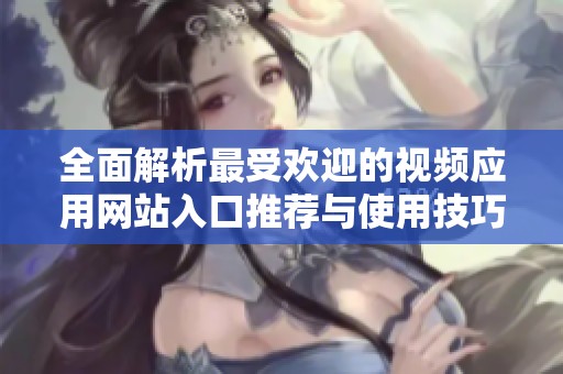 全面解析最受欢迎的视频应用网站入口推荐与使用技巧
