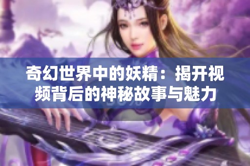 奇幻世界中的妖精：揭开视频背后的神秘故事与魅力
