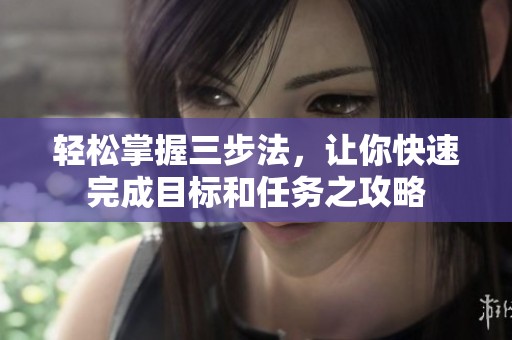 轻松掌握三步法，让你快速完成目标和任务之攻略