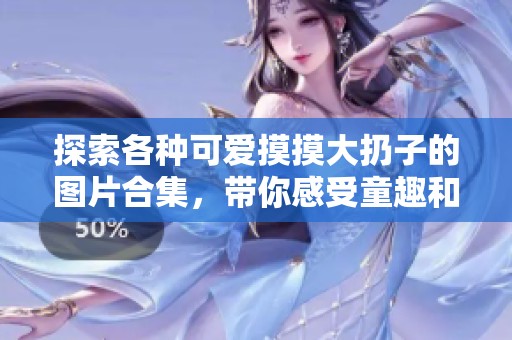 探索各种可爱摸摸大扔子的图片合集，带你感受童趣和创意